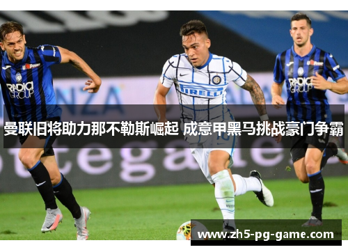 曼联旧将助力那不勒斯崛起 成意甲黑马挑战豪门争霸 曼联旧将助力那不勒斯崛起 成意甲黑马挑战豪门争霸