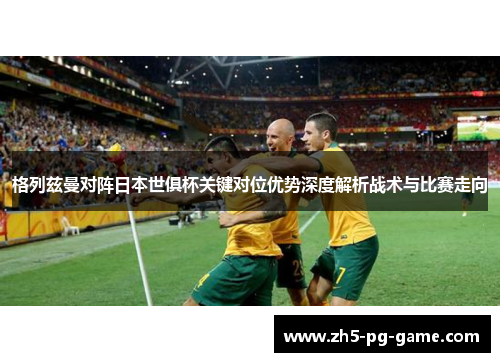 格列兹曼对阵日本世俱杯关键对位优势深度解析战术与比赛走向