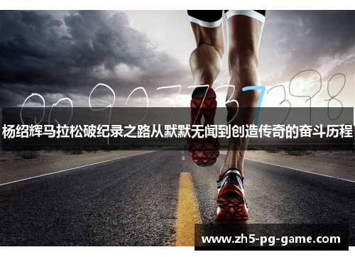 杨绍辉马拉松破纪录之路从默默无闻到创造传奇的奋斗历程 杨绍辉马拉松破纪录之路从默默无闻到创造传奇的奋斗历程